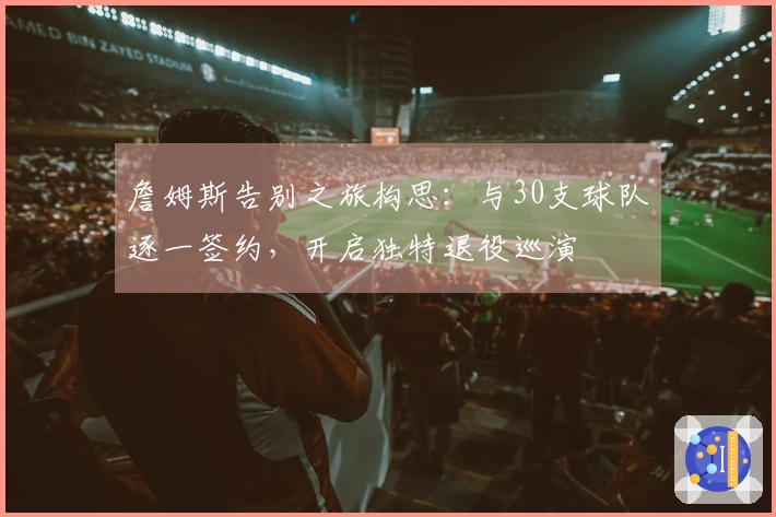 詹姆斯告别之旅构思：与30支球队逐一签约，开启独特退役巡演