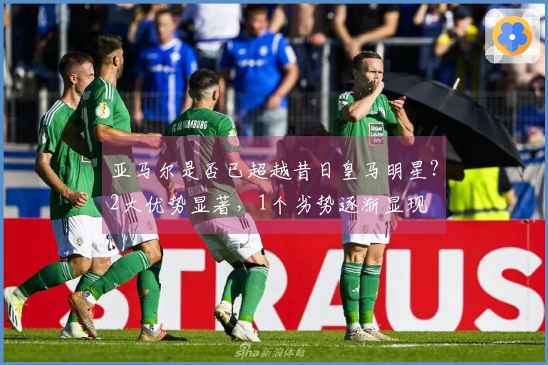 亚马尔是否已超越昔日皇马明星？2大优势显著，1个劣势逐渐显现