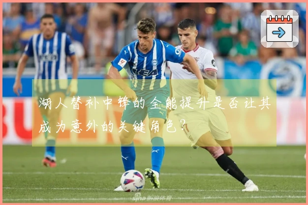 湖人替补中锋的全能提升是否让其成为意外的关键角色？