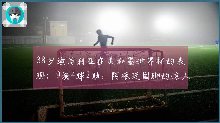 38岁迪马利亚在美加墨世界杯的表现：9场4球2助，阿根廷国脚的惊人回应