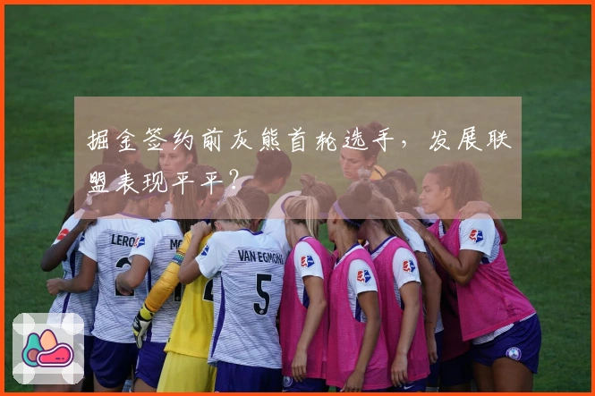 掘金签约前灰熊首轮选手，发展联盟表现平平？