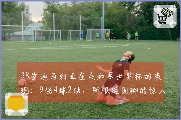 38岁迪马利亚在美加墨世界杯的表现:9场4球2助,阿根廷国脚的惊人回应