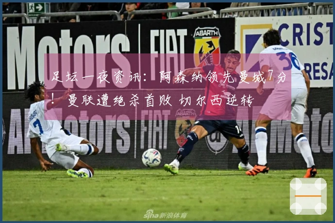 足坛一夜资讯：阿森纳领先曼城7分！曼联遭绝杀首败 切尔西逆转