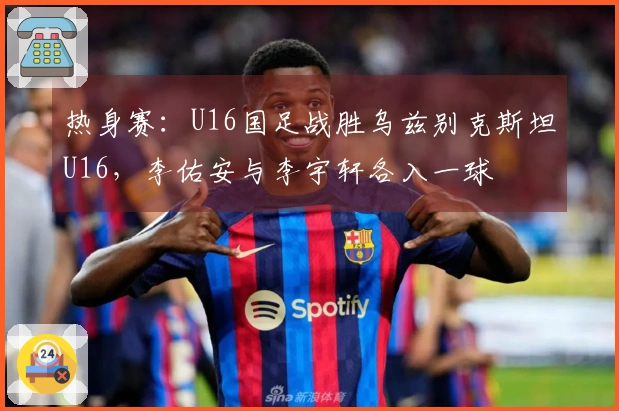 热身赛：U16国足战胜乌兹别克斯坦U16，李佑安与李宇轩各入一球