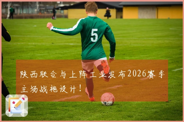 陕西联合与上阵工业发布2026赛季主场战袍设计！