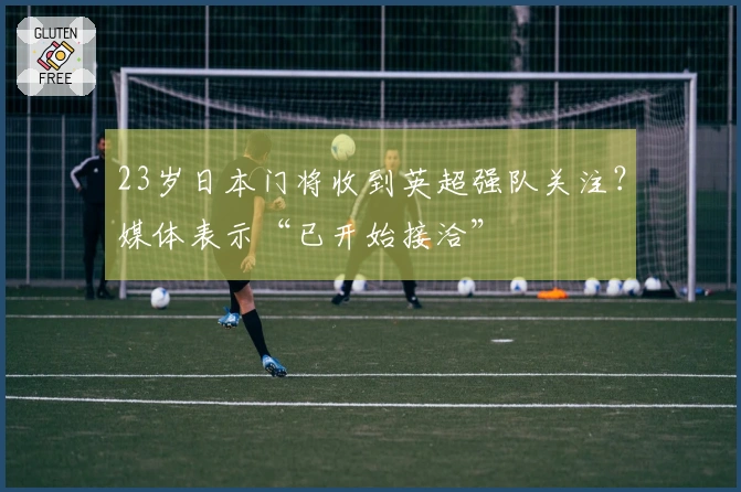 23岁日本门将收到英超强队关注？媒体表示“已开始接洽”