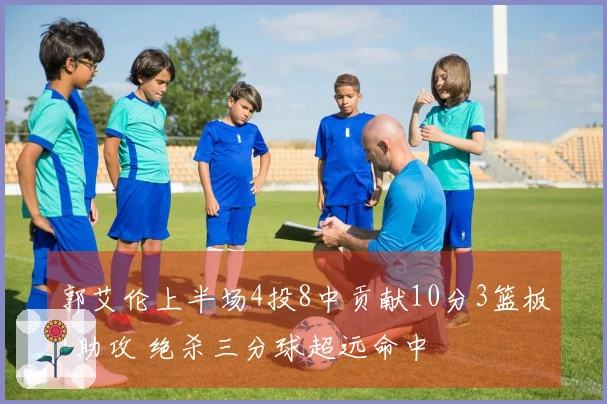 郭艾伦上半场4投8中贡献10分3篮板1助攻 绝杀三分球超远命中