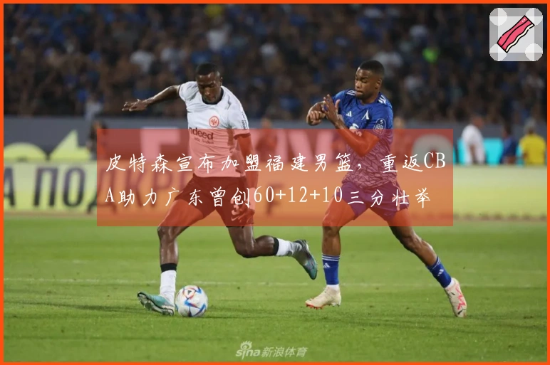 皮特森宣布加盟福建男篮，重返CBA助力广东曾创60+12+10三分壮举