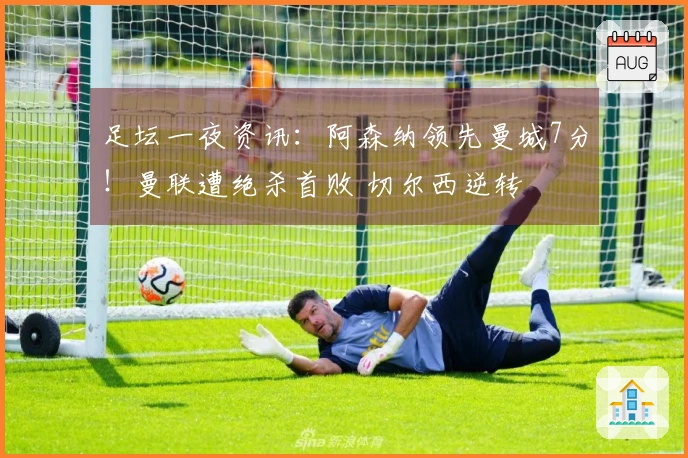 足坛一夜资讯：阿森纳领先曼城7分！曼联遭绝杀首败 切尔西逆转