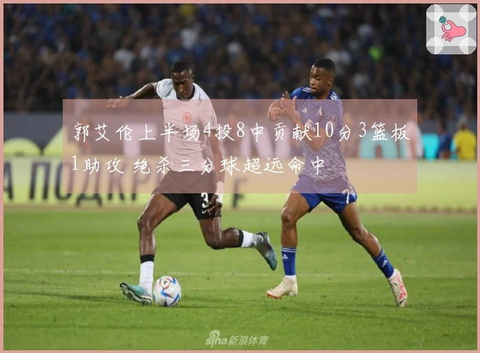 郭艾伦上半场4投8中贡献10分3篮板1助攻 绝杀三分球超远命中
