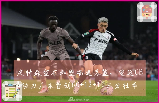 皮特森宣布加盟福建男篮，重返CBA助力广东曾创60+12+10三分壮举