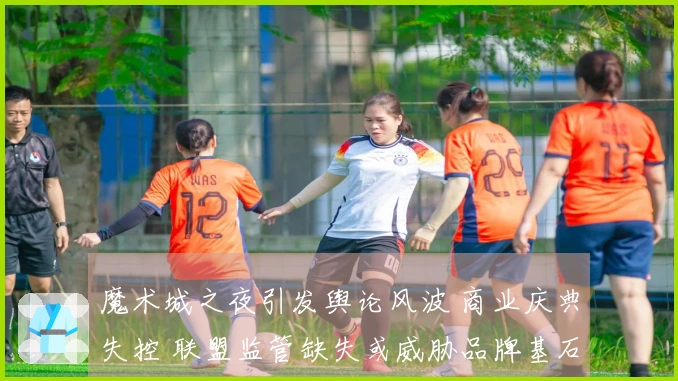 魔术城之夜引发舆论风波 商业庆典失控 联盟监管缺失或威胁品牌基石