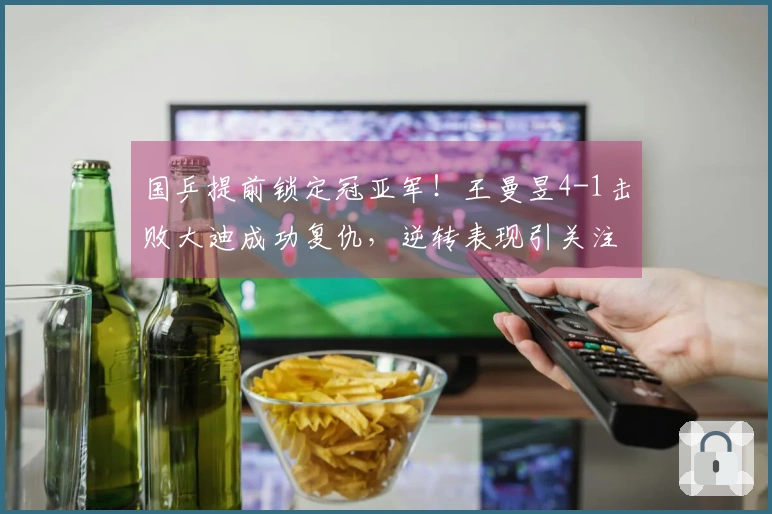 国乒提前锁定冠亚军！王曼昱4-1击败大迪成功复仇，逆转表现引关注