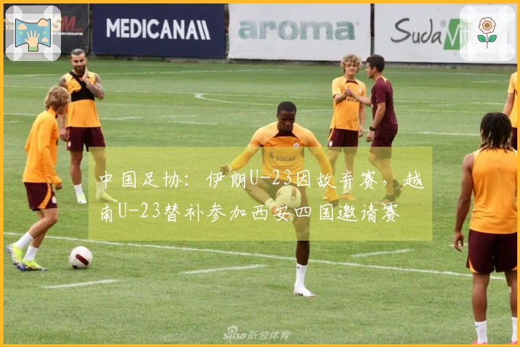 中国足协：伊朗U-23因故弃赛，越南U-23替补参加西安四国邀请赛