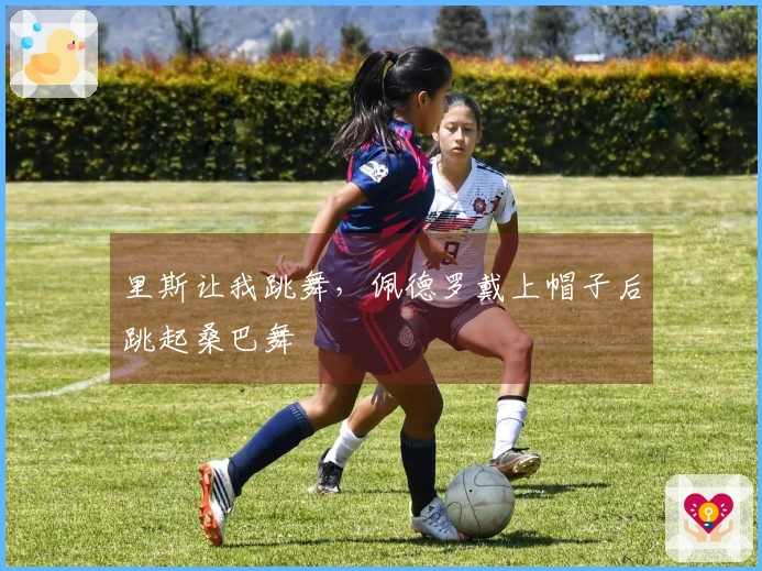 里斯让我跳舞，佩德罗戴上帽子后跳起桑巴舞