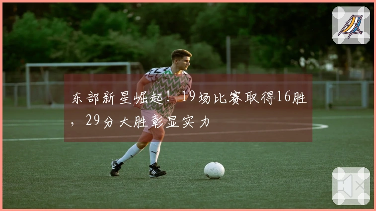 东部新星崛起！19场比赛取得16胜，29分大胜彰显实力