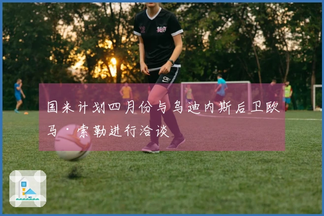 国米计划四月份与乌迪内斯后卫欧马·索勒进行洽谈