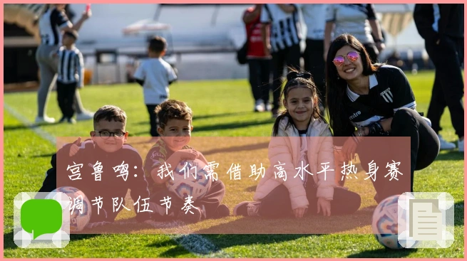 宫鲁鸣：我们需借助高水平热身赛调节队伍节奏