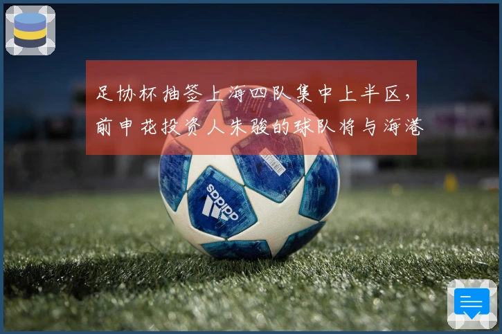 足协杯抽签上海四队集中上半区，前申花投资人朱骏的球队将与海港交锋？