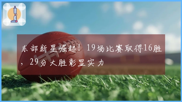 东部新星崛起！19场比赛取得16胜，29分大胜彰显实力