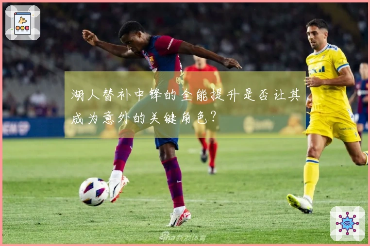 湖人替补中锋的全能提升是否让其成为意外的关键角色？